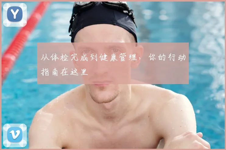 从体检完成到健康管理，你的行动指南在这里