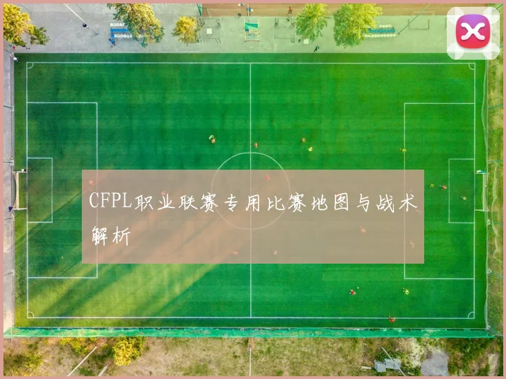 CFPL职业联赛专用比赛地图与战术解析