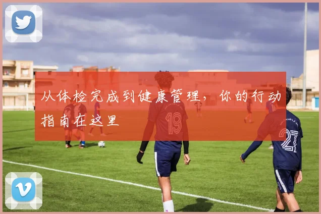 从体检完成到健康管理,你的行动指南在这里