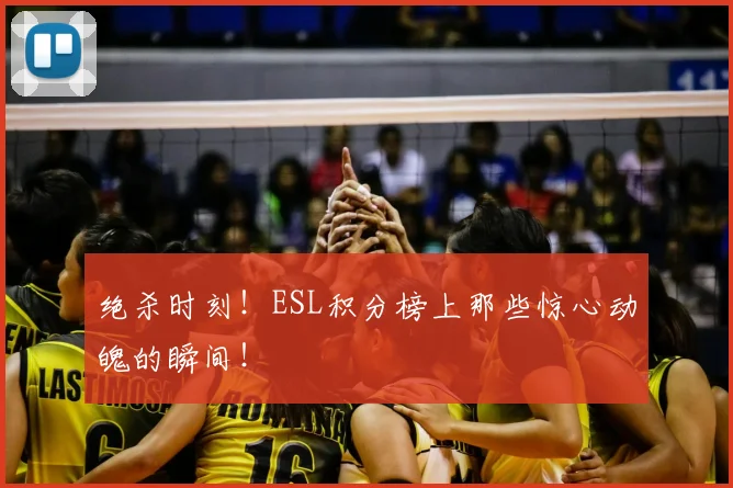 绝杀时刻！ESL积分榜上那些惊心动魄的瞬间！