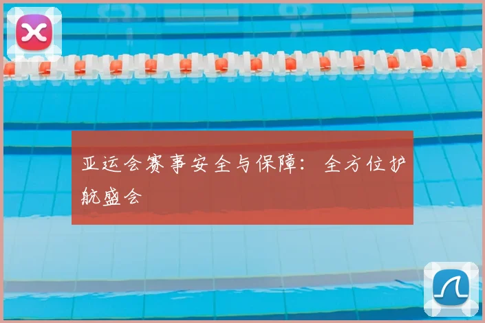 亚运会赛事安全与保障：全方位护航盛会