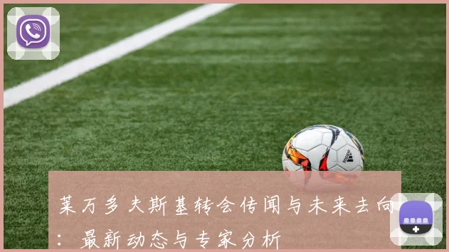 莱万多夫斯基转会传闻与未来去向:最新动态与专家分析