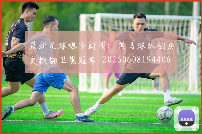 最新足球爆冷新闻：黑马球队创历史掀翻卫冕冠军_20260608194406_20260609190802