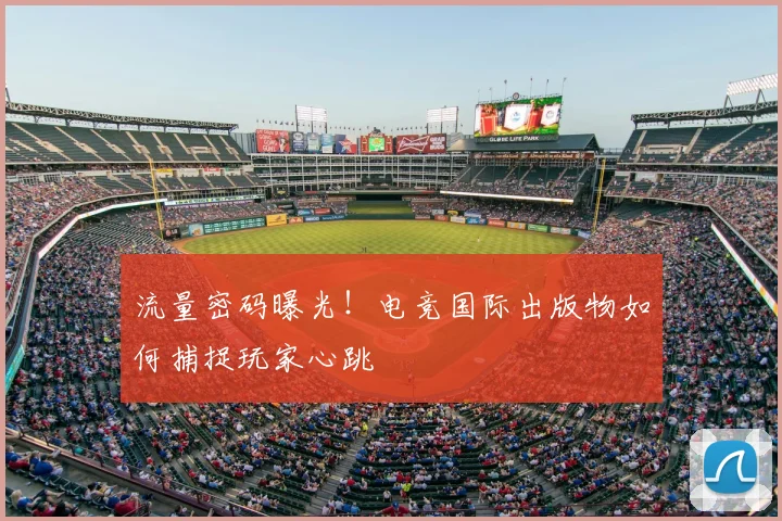 流量密码曝光！电竞国际出版物如何捕捉玩家心跳