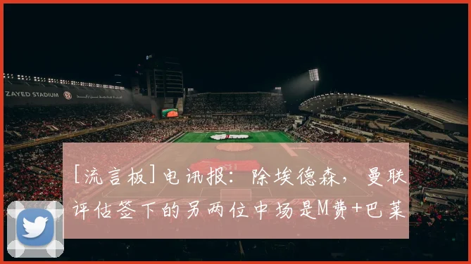 [流言板]电讯报：除埃德森，曼联评估签下的另两位中场是M费+巴莱巴