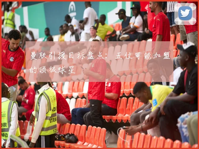 曼联引援目标盘点：五位可能加盟的顶级球星