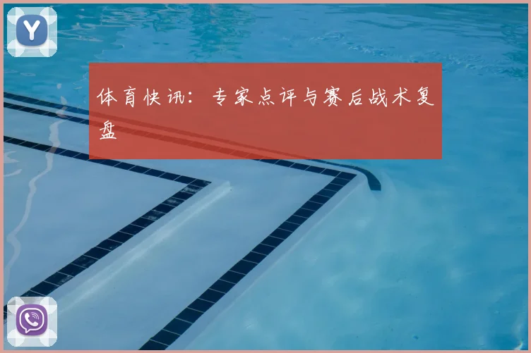 体育快讯：专家点评与赛后战术复盘