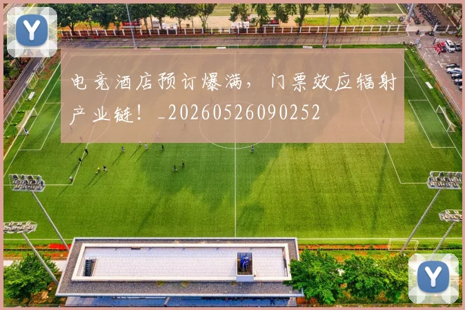 电竞酒店预订爆满，门票效应辐射产业链！_20260526090252
