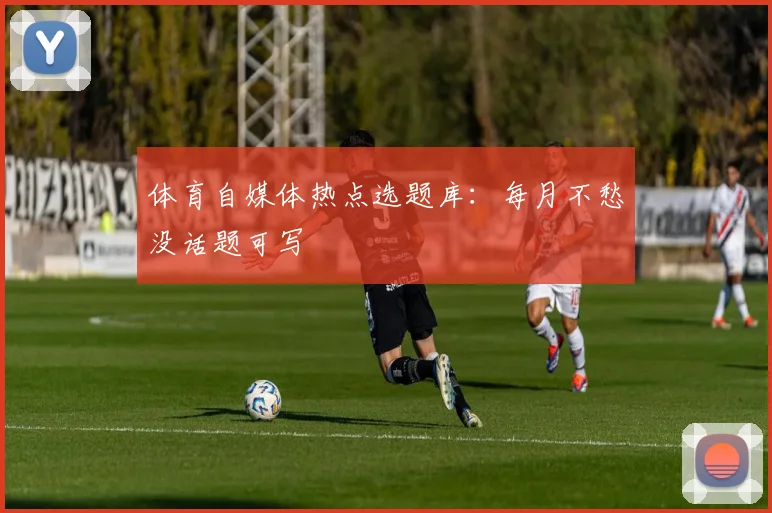 体育自媒体热点选题库：每月不愁没话题可写