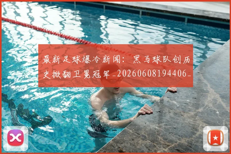 最新足球爆冷新闻：黑马球队创历史掀翻卫冕冠军_20260608194406_20260609190802