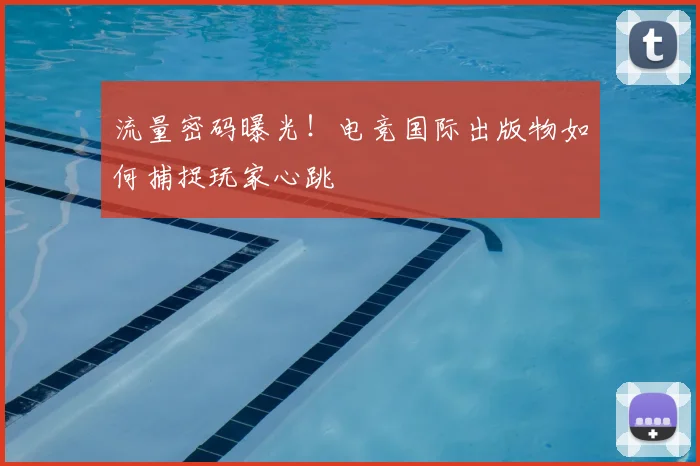 流量密码曝光！电竞国际出版物如何捕捉玩家心跳