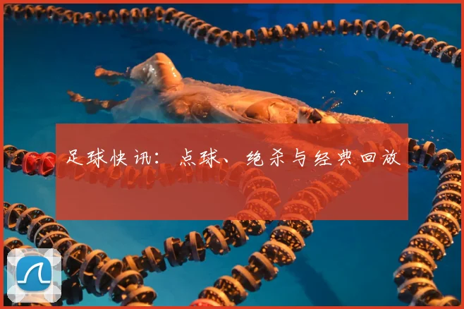 足球快讯：点球、绝杀与经典回放