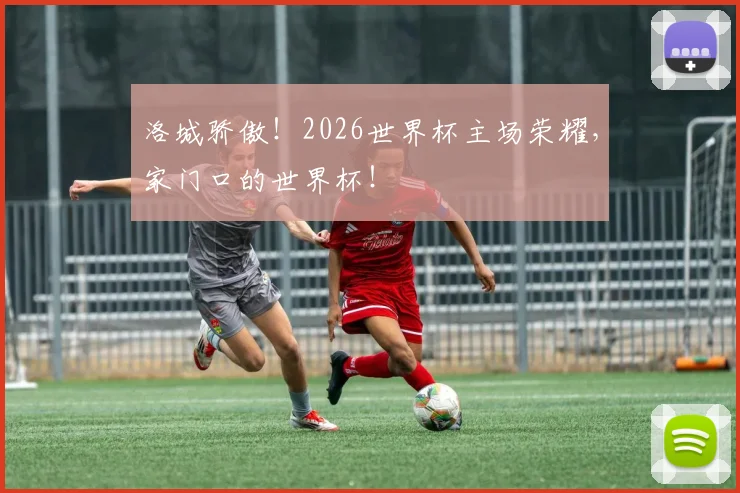 洛城骄傲！2026世界杯主场荣耀，家门口的世界杯！