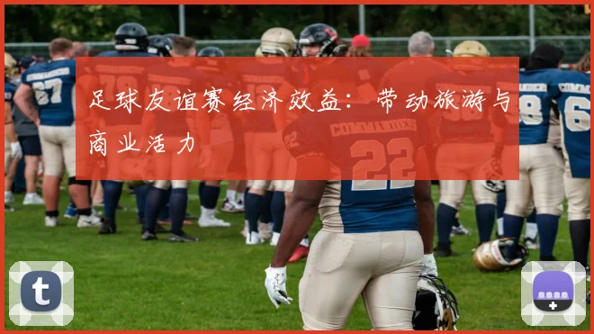 足球友谊赛经济效益：带动旅游与商业活力