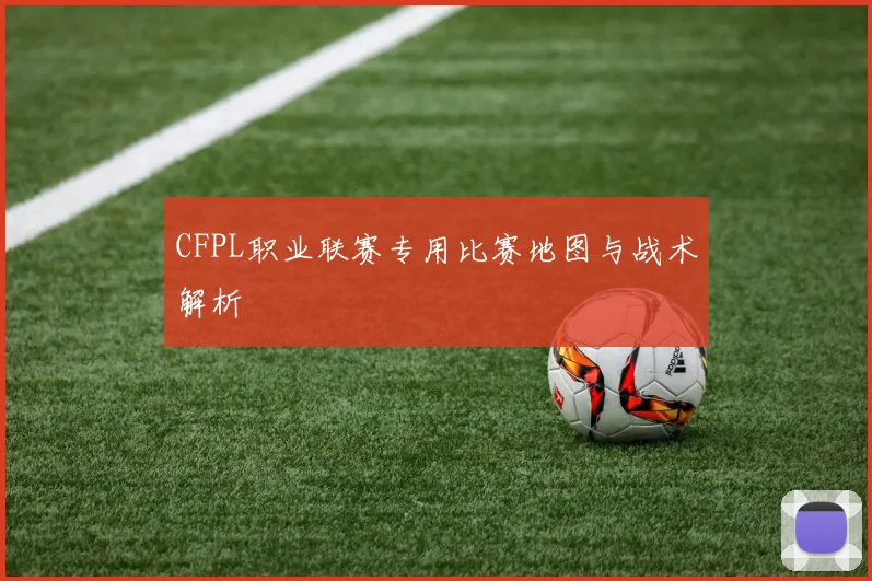 CFPL职业联赛专用比赛地图与战术解析