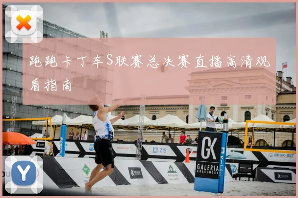 跑跑卡丁车S联赛总决赛直播高清观看指南