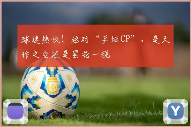 球迷热议！这对“乒坛CP”，是天作之合还是昙花一现