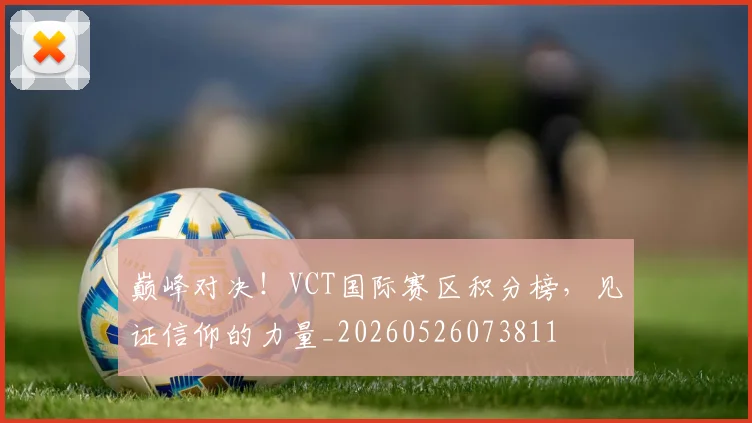 巅峰对决！VCT国际赛区积分榜，见证信仰的力量_20260526073811