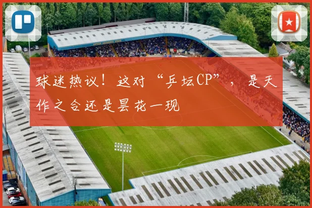 球迷热议！这对“乒坛CP”，是天作之合还是昙花一现