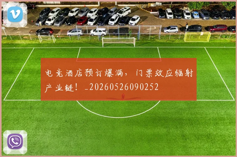 电竞酒店预订爆满，门票效应辐射产业链！_20260526090252
