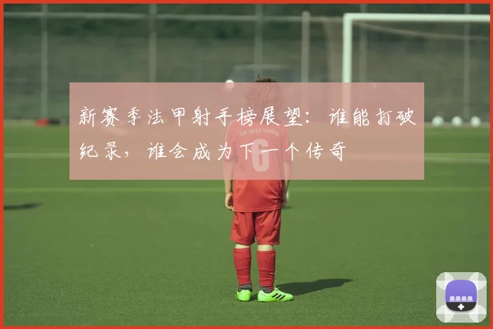 新赛季法甲射手榜展望：谁能打破纪录，谁会成为下一个传奇