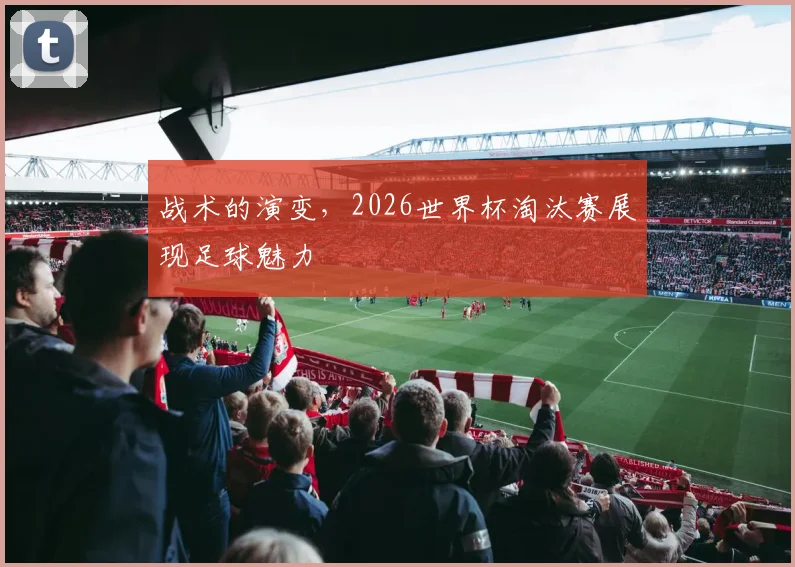 战术的演变，2026世界杯淘汰赛展现足球魅力