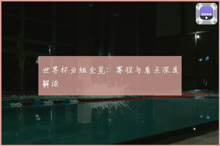 世界杯分组全览：赛程与看点深度解读