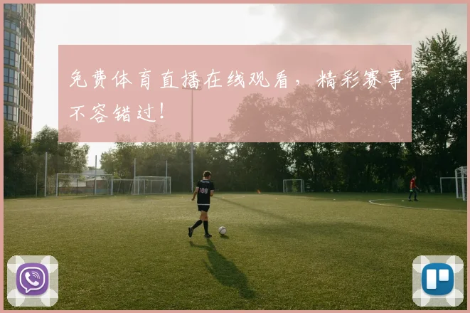 免费体育直播在线观看，精彩赛事不容错过！