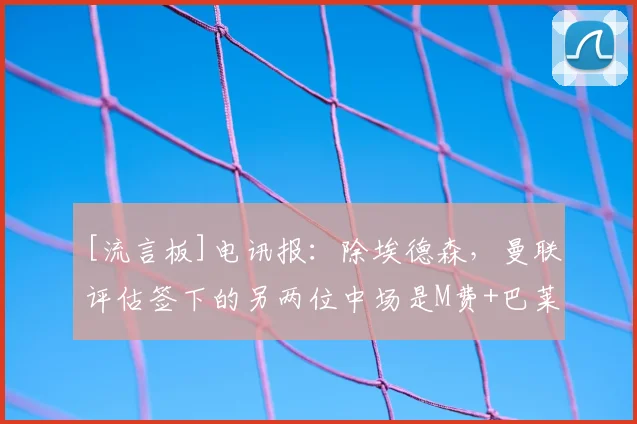 [流言板]电讯报：除埃德森，曼联评估签下的另两位中场是M费+巴莱巴