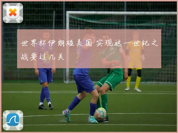 世界杯伊朗碰美国 实现这一世纪之战要过几关