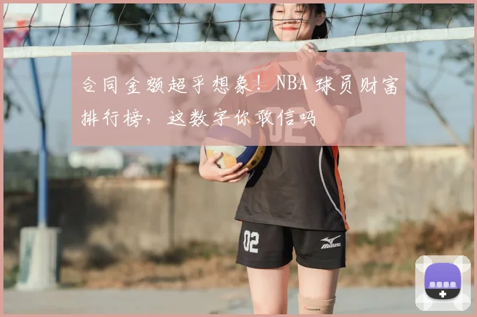 合同金额超乎想象！NBA 球员财富排行榜，这数字你敢信吗