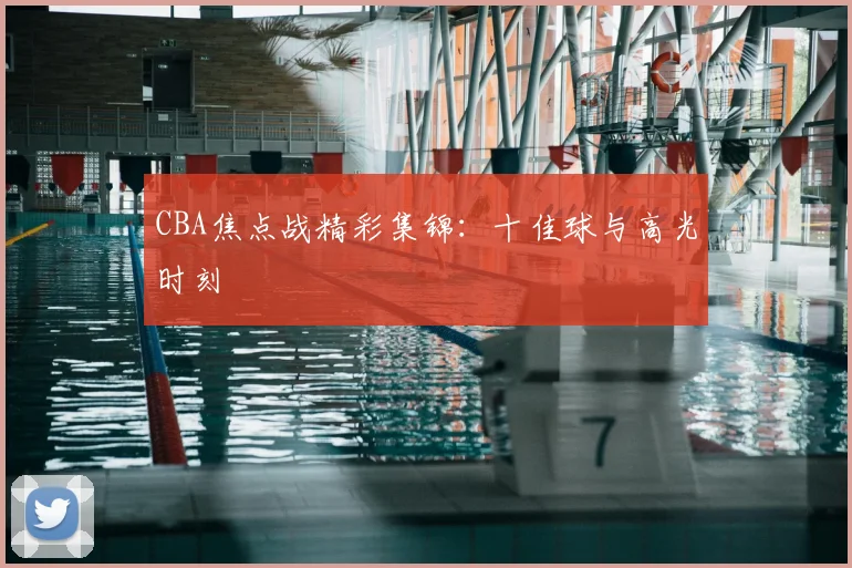 CBA焦点战精彩集锦:十佳球与高光时刻