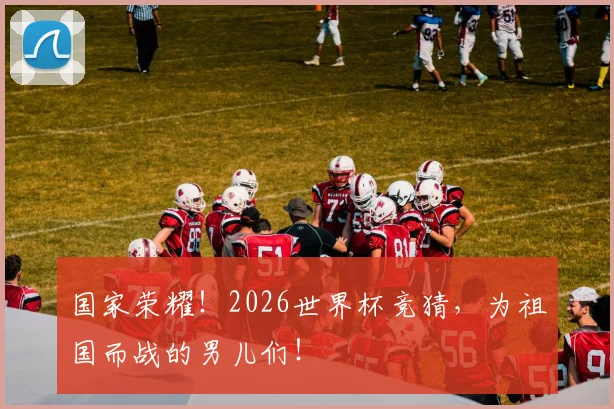 国家荣耀！2026世界杯竞猜，为祖国而战的男儿们！
