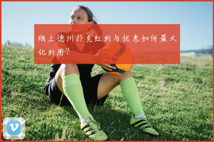 线上德州扑克红利与优惠如何最大化利用？