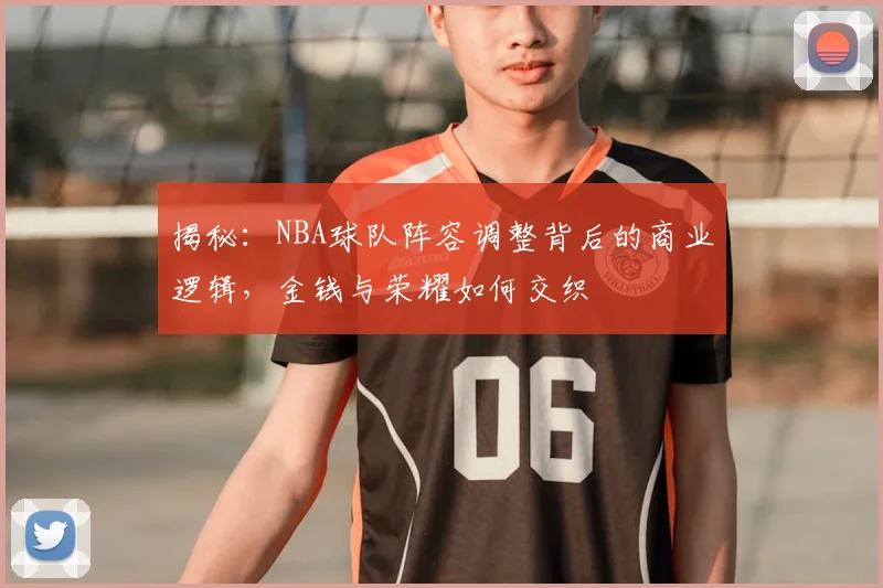 揭秘：NBA球队阵容调整背后的商业逻辑，金钱与荣耀如何交织
