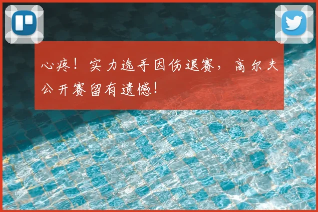 心疼！实力选手因伤退赛，高尔夫公开赛留有遗憾！