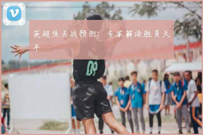 英超焦点战预测：专家解读胜负天平