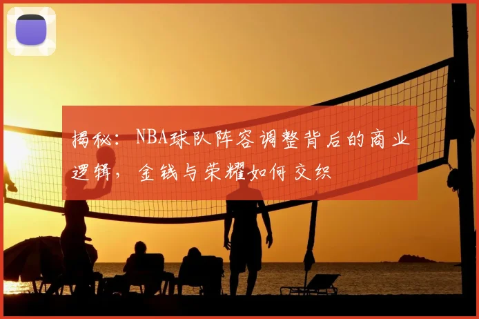 揭秘：NBA球队阵容调整背后的商业逻辑，金钱与荣耀如何交织