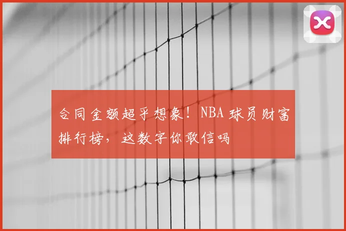 合同金额超乎想象！NBA 球员财富排行榜，这数字你敢信吗