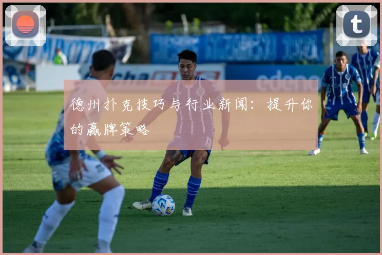 德州扑克技巧与行业新闻：提升你的赢牌策略