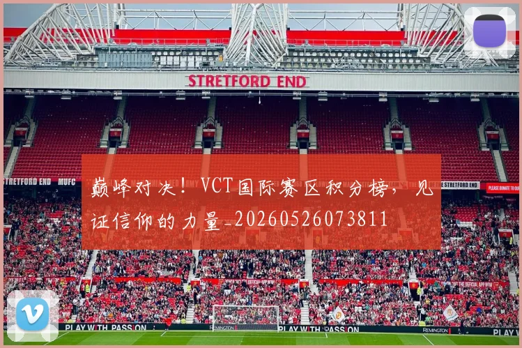 巅峰对决！VCT国际赛区积分榜，见证信仰的力量_20260526073811