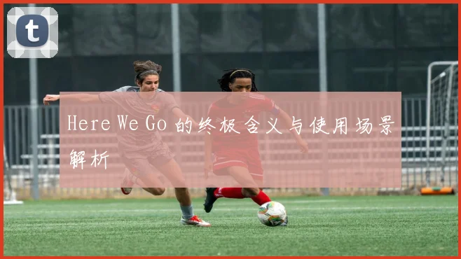 Here We Go 的终极含义与使用场景解析