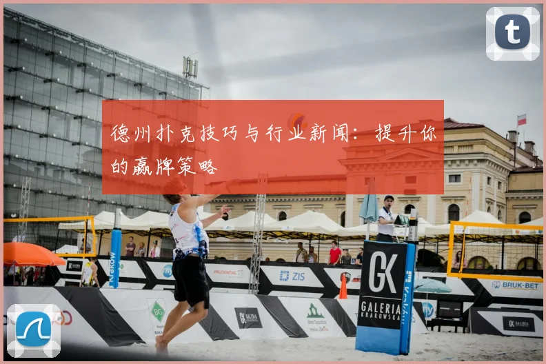 德州扑克技巧与行业新闻：提升你的赢牌策略