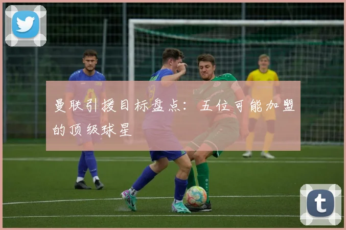 曼联引援目标盘点:五位可能加盟的顶级球星