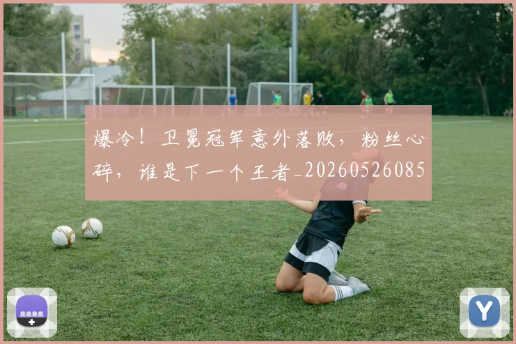 爆冷！卫冕冠军意外落败，粉丝心碎，谁是下一个王者_20260526085339