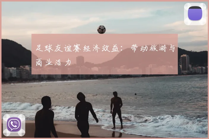 足球友谊赛经济效益：带动旅游与商业活力